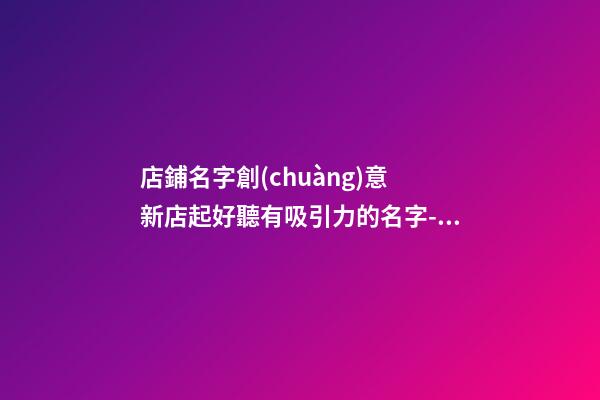 店鋪名字創(chuàng)意 新店起好聽有吸引力的名字-名學(xué)網(wǎng)-第1張-店鋪起名-玄機(jī)派